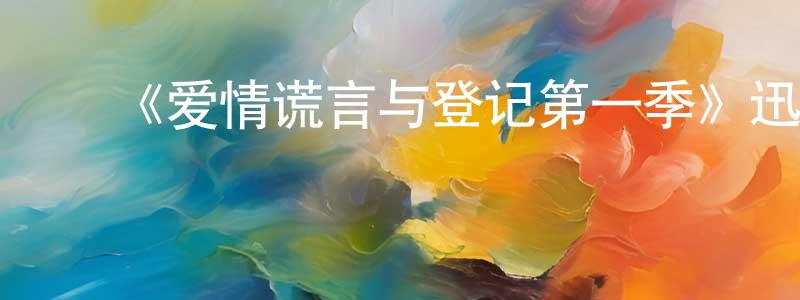 陈希连发布《爱情谎言与登记第一季》迅雷下载/在线观看-都市情感-美剧天堂